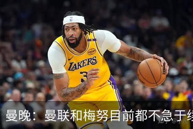 曼晚：曼联和梅努目前都不急于续约