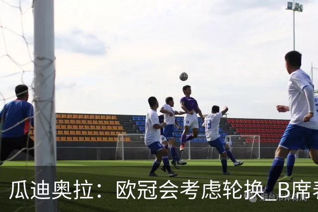 瓜迪奥拉：欧冠会考虑轮换 B席表现实在是太强了